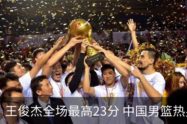 王俊杰全场最高23分 中国男篮热身赛91-81战胜澳大利亚